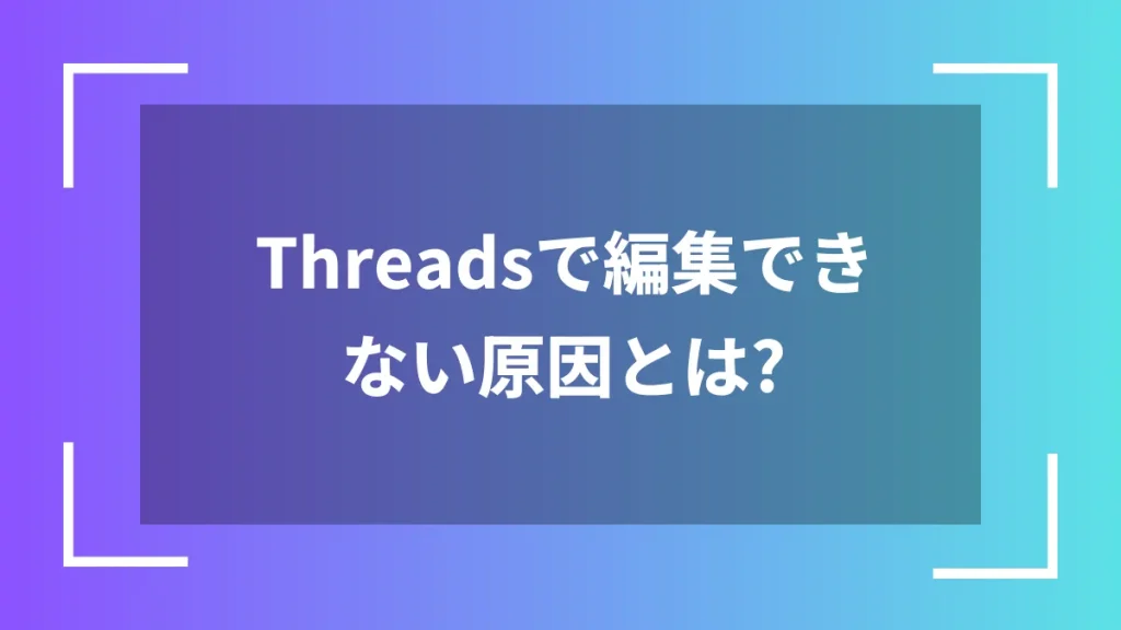 Threadsで編集できない原因とは?
