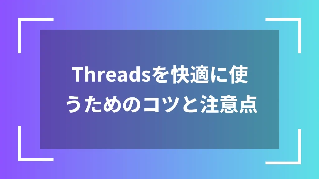 Threadsを快適に使うためのコツと注意点