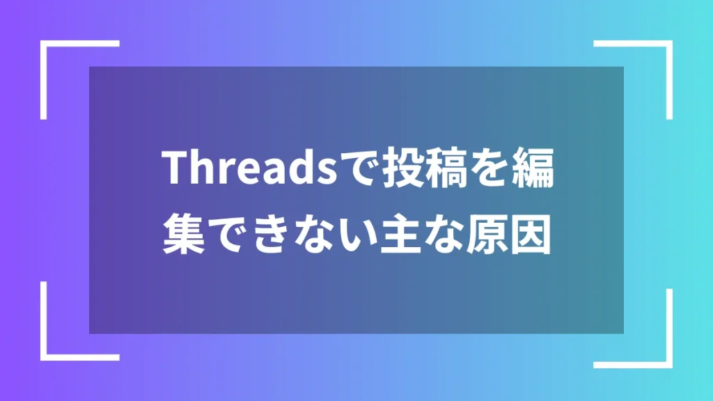 Threadsで投稿を編集できない主な原因