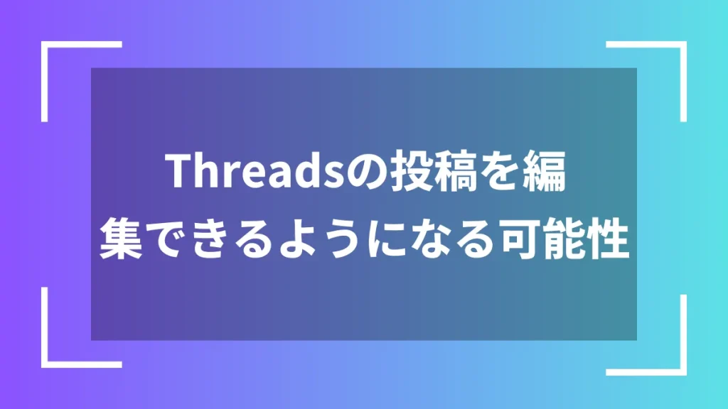 Threadsの投稿を編集できるようになる可能性