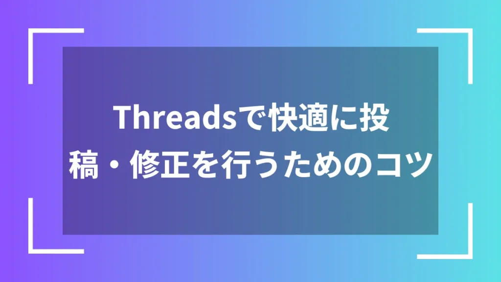 Threadsで快適に投稿・修正を行うためのコツ