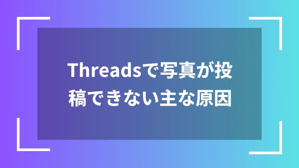 Threadsで写真が投稿できない主な原因