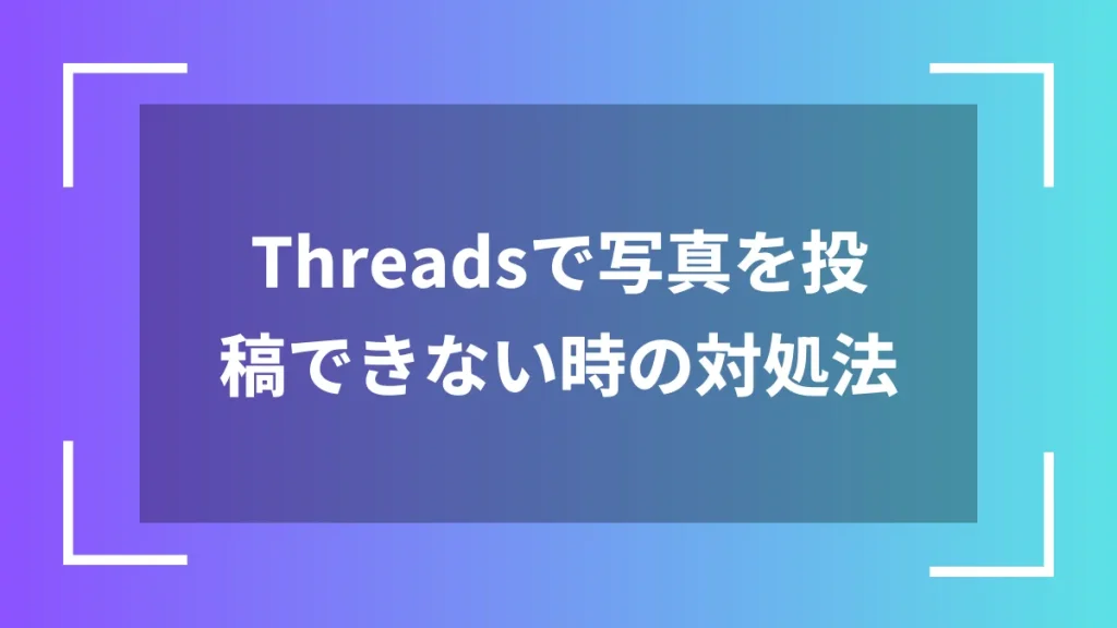 Threadsで写真を投稿できない時の対処法