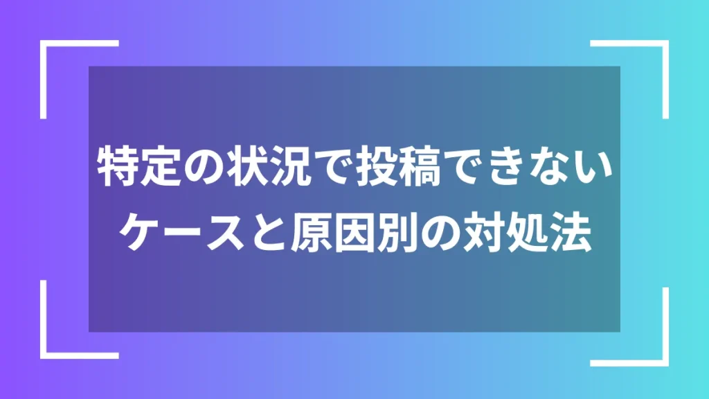 特定の状況で投稿できないケースと原因別の対処法