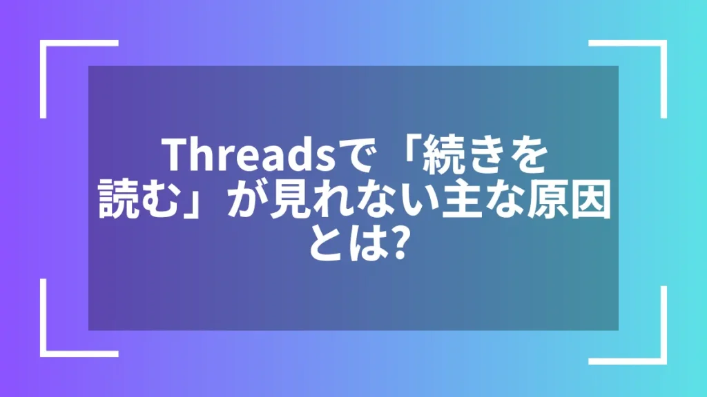 Threadsで「続きを読む」が見れない主な原因とは？