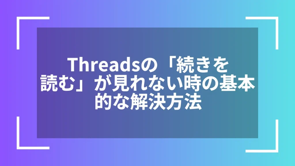 Threadsの「続きを読む」が見れない時の基本的な解決方法