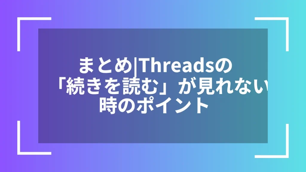 まとめ｜Threadsの「続きを読む」が見れない時のポイント