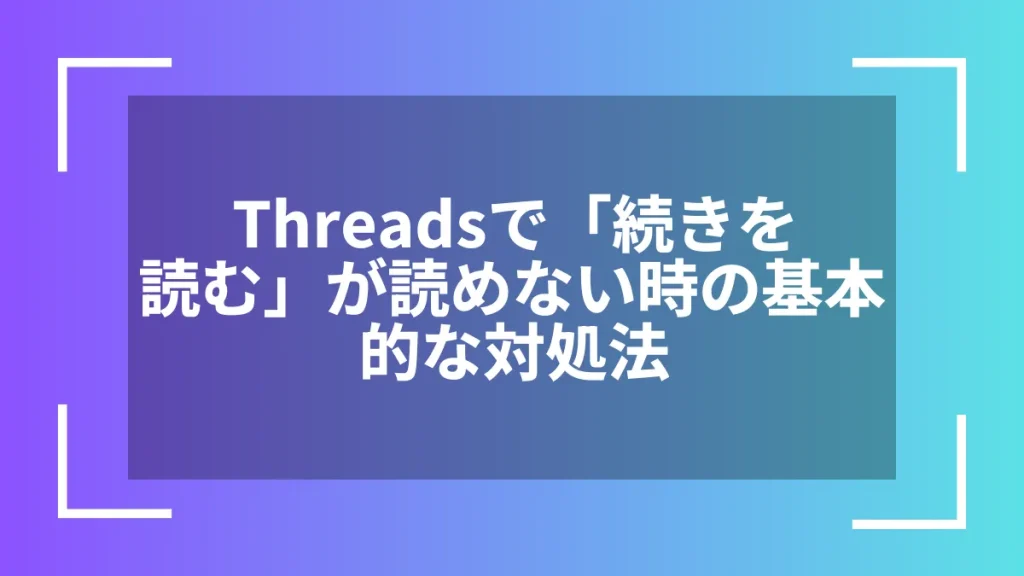 Threadsで「続きを読む」が読めない時の基本的な対処法