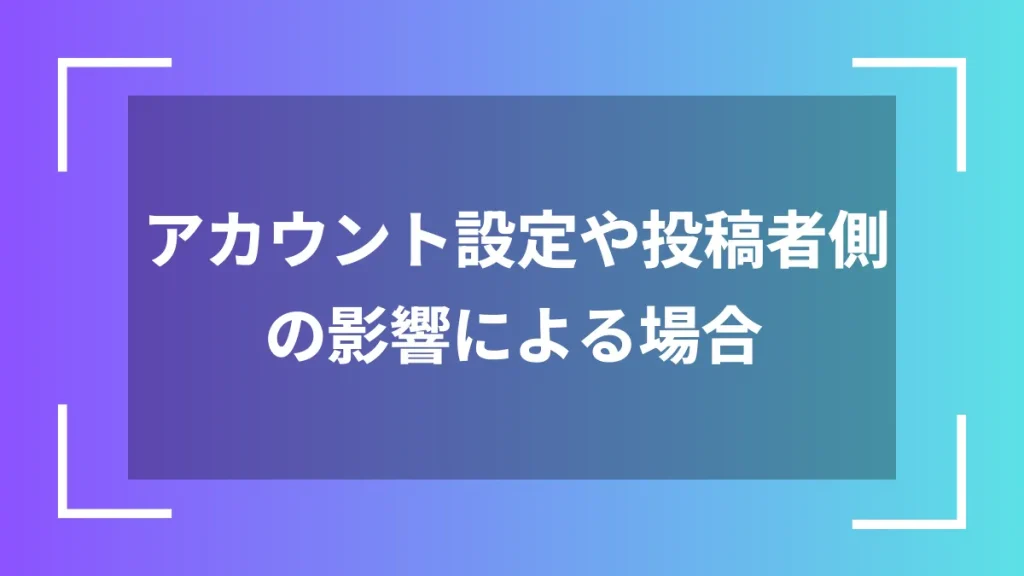 アカウント設定や投稿者側の影響による場合