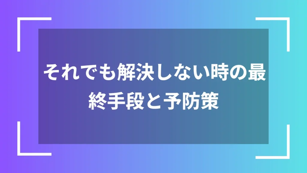それでも解決しない時の最終手段と予防策