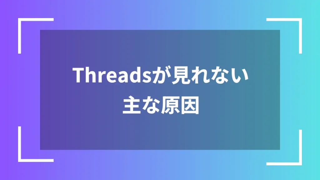 Threadsが見れない主な原因
