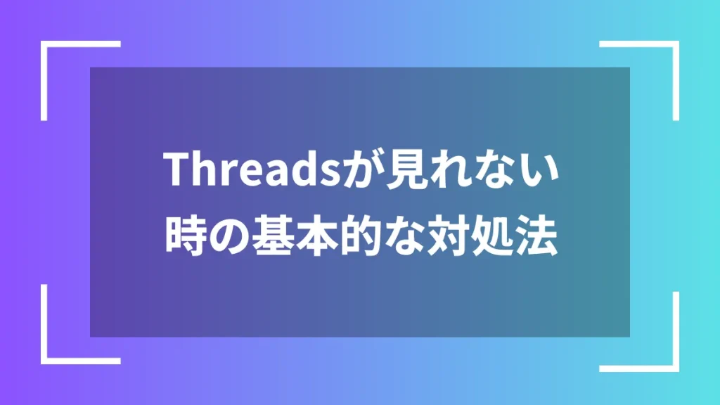Threadsが見れない時の基本的な対処法