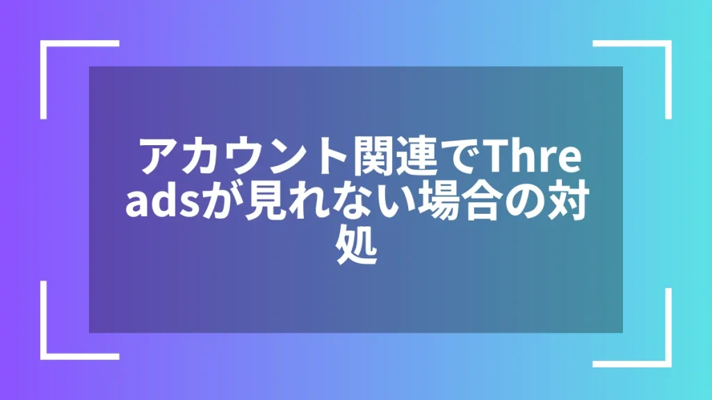 アカウント関連でThreadsが見れない場合の対処
