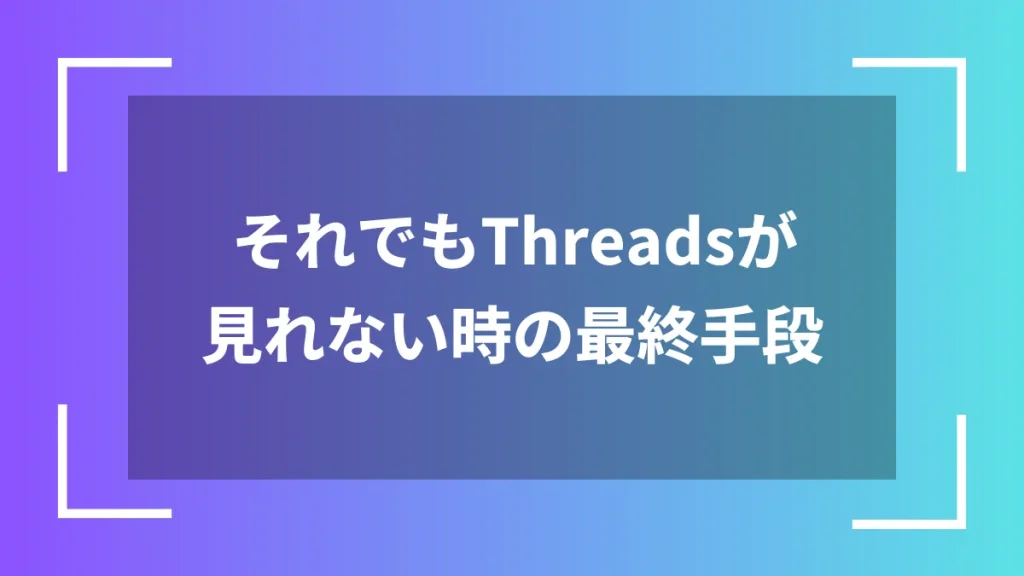 それでもThreadsが見れない時の最終手段