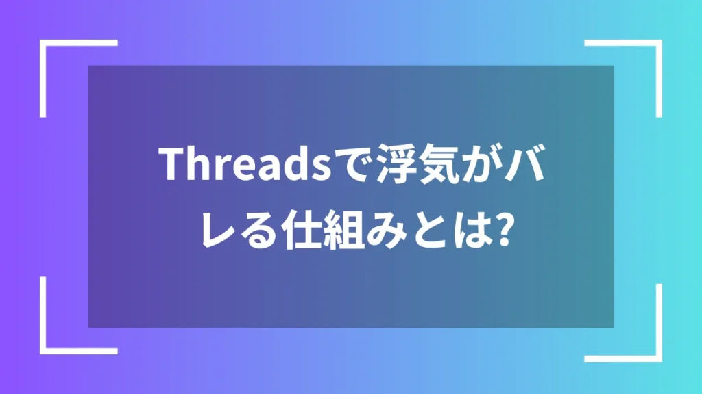 Threadsで浮気がバレる仕組みとは？