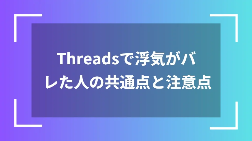 Threadsで浮気がバレた人の共通点と注意点