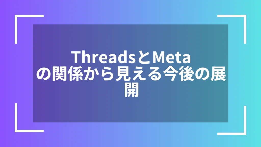 ThreadsとMetaの関係から見える今後の展開