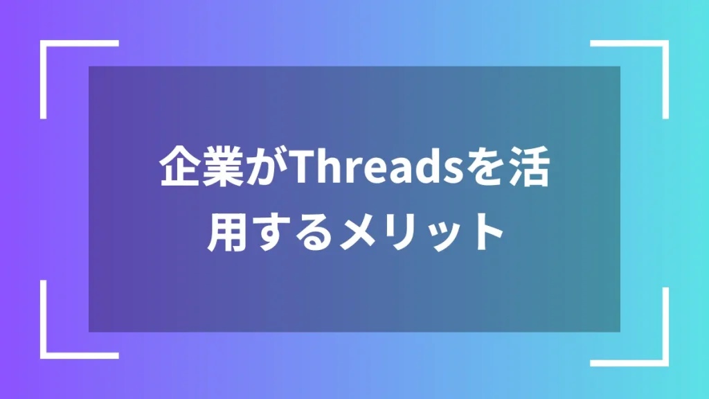 企業がThreadsを活用するメリット
