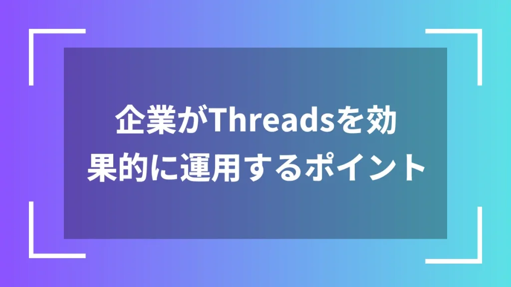 企業がThreadsを効果的に運用するポイント