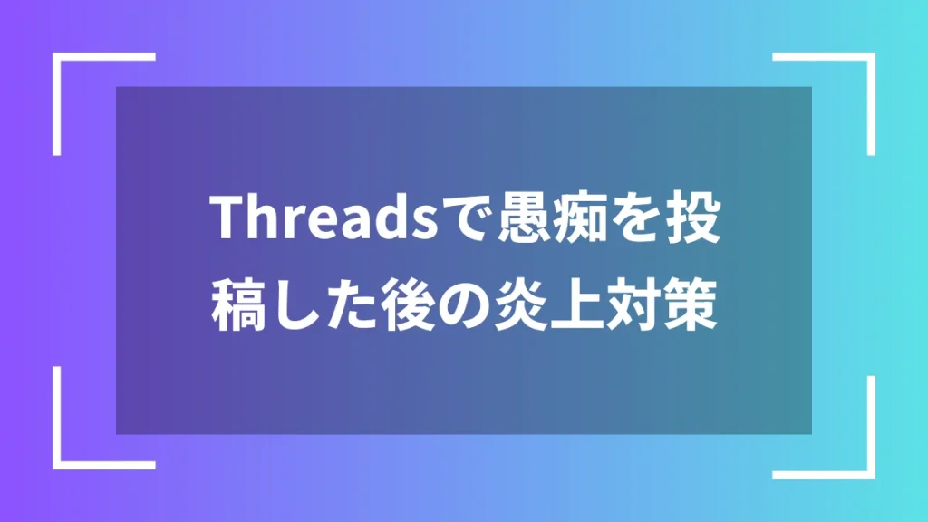 Threadsで愚痴を投稿した後の炎上対策