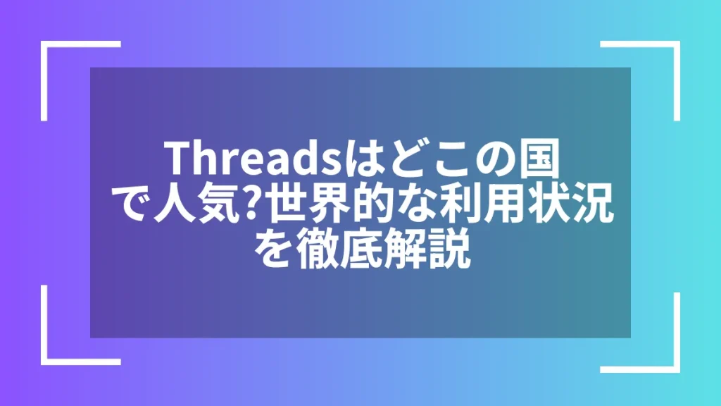 Threadsはどこの国で人気?世界的な利用状況を徹底解説
