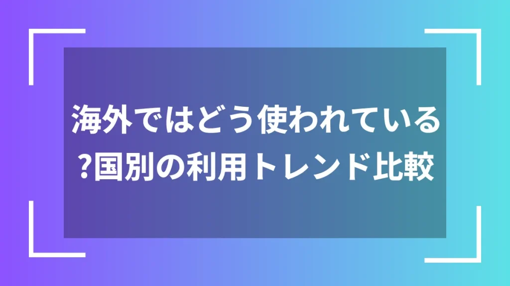 海外ではどう使われている?国別の利用トレンド比較