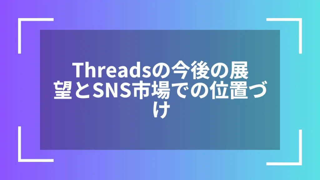 Threadsの今後の展望とSNS市場での位置づけ