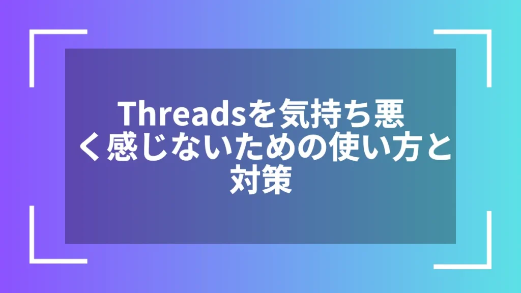 Threadsを気持ち悪く感じないための使い方と対策