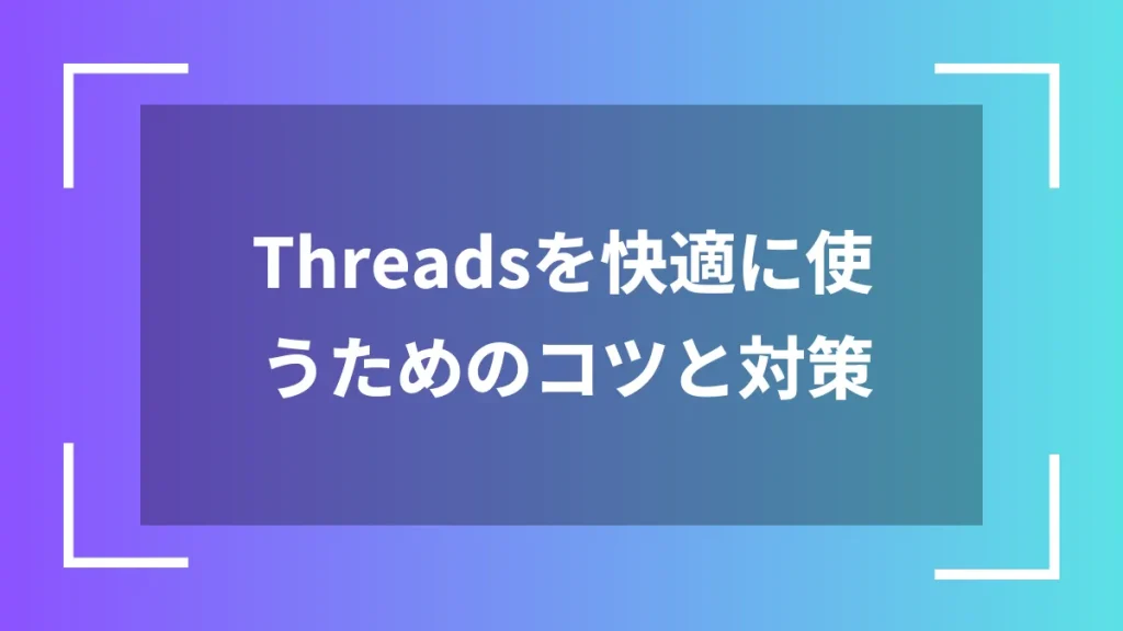 Threadsを快適に使うためのコツと対策