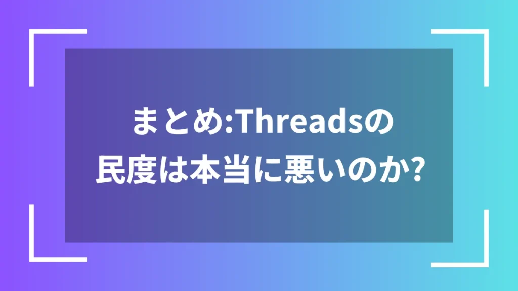 まとめ：Threadsの民度は本当に悪いのか？