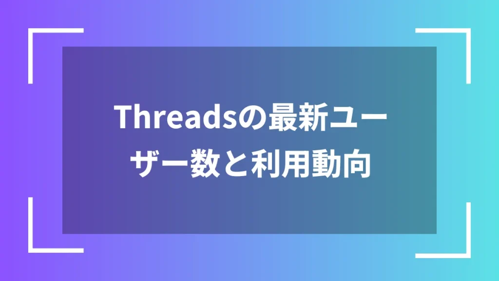 Threadsの最新ユーザー数と利用動向