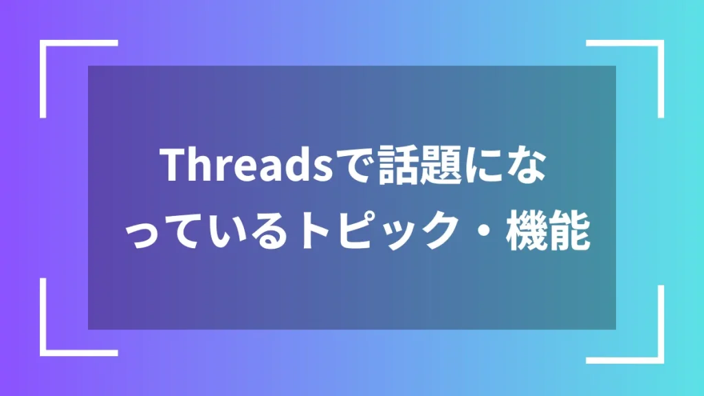 Threadsで話題になっているトピック・機能