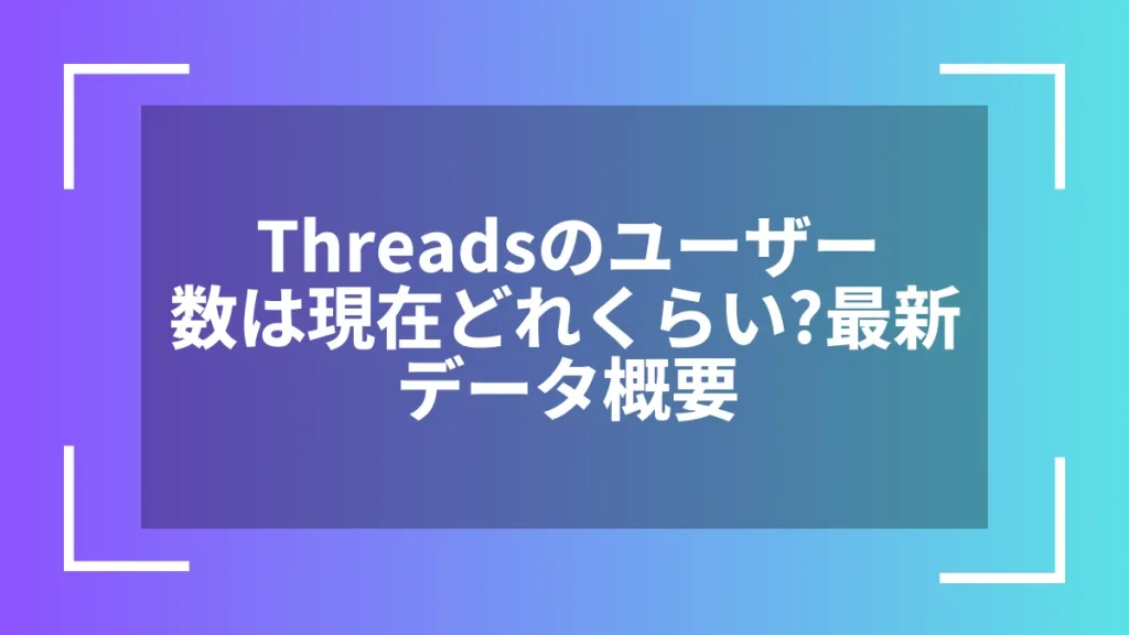 Threadsのユーザー数は現在どれくらい？最新データ概要