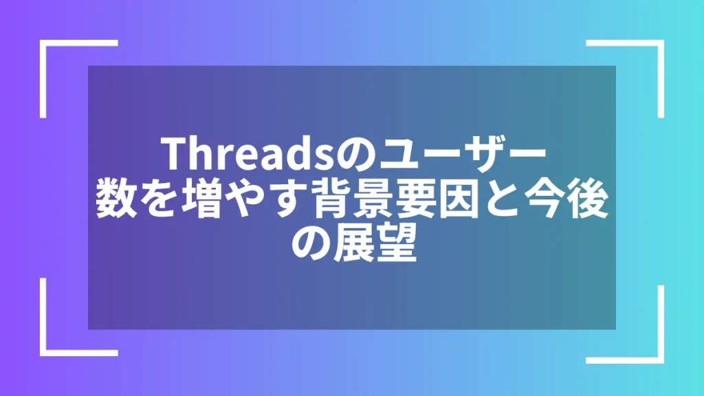 Threadsのユーザー数を増やす背景要因と今後の展望