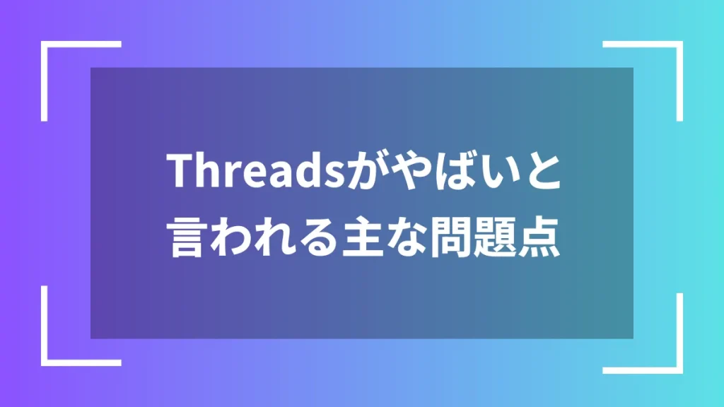 Threadsがやばいと言われる主な問題点