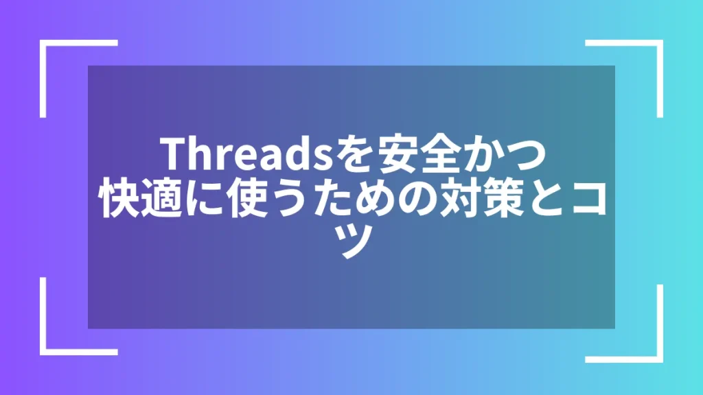 Threadsを安全かつ快適に使うための対策とコツ