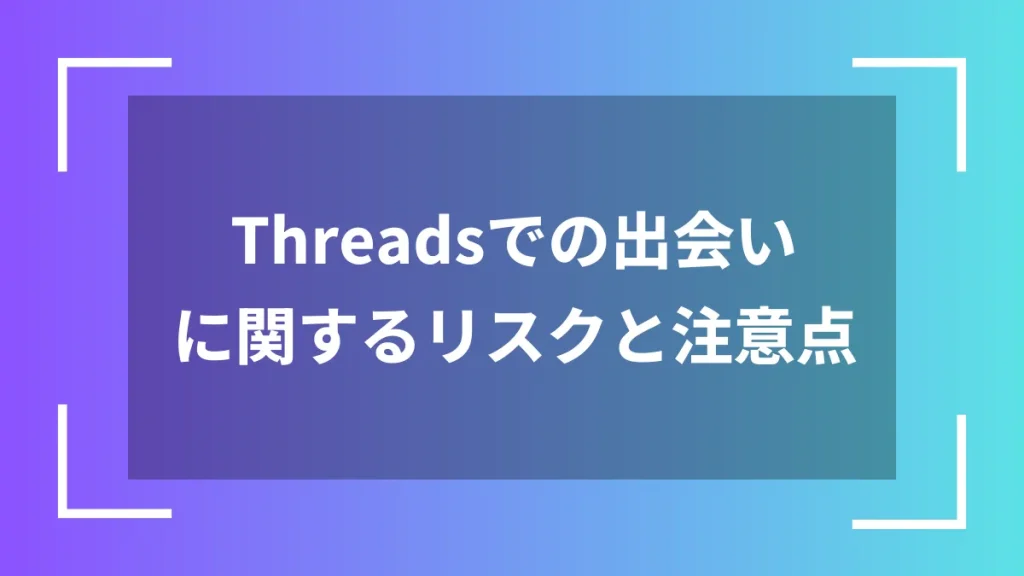 Threadsでの出会いに関するリスクと注意点