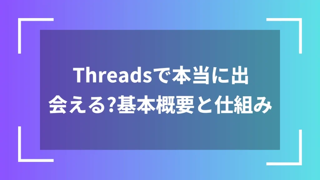 Threadsで本当に出会える?基本概要と仕組み
