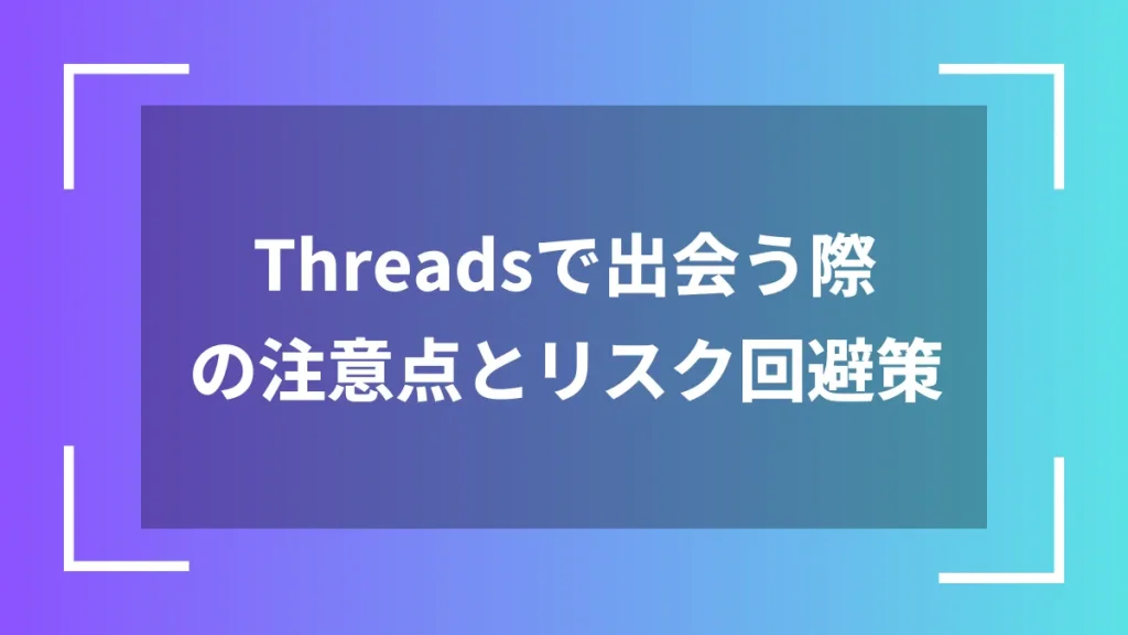 Threadsで出会う際の注意点とリスク回避策