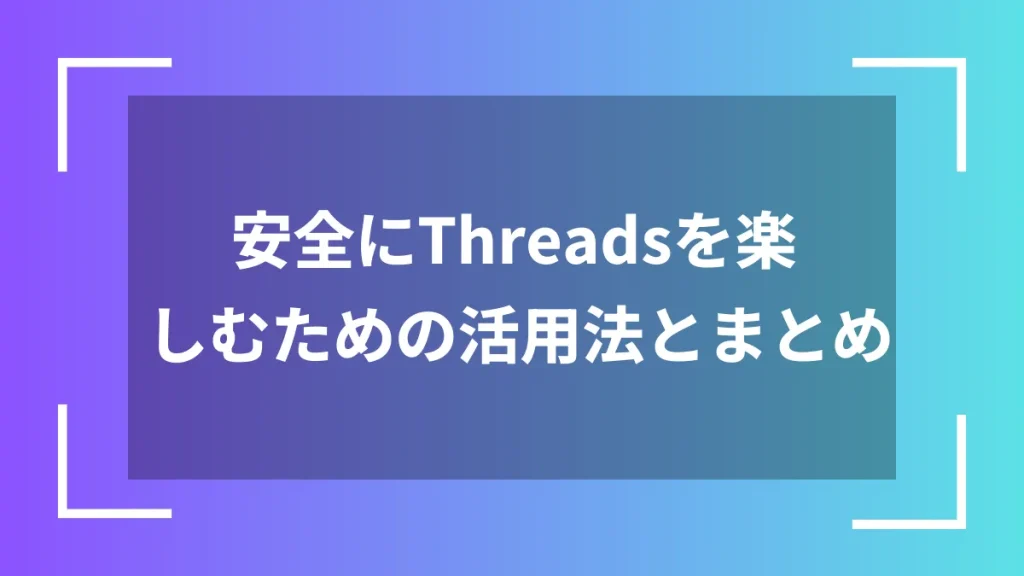 安全にThreadsを楽しむための活用法とまとめ