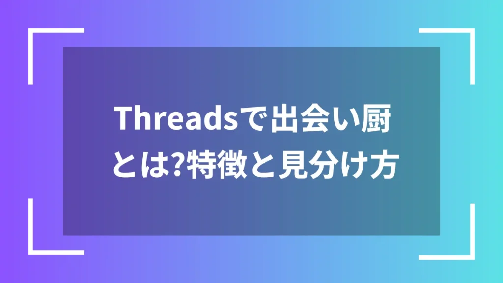 Threadsで出会い厨とは？特徴と見分け方