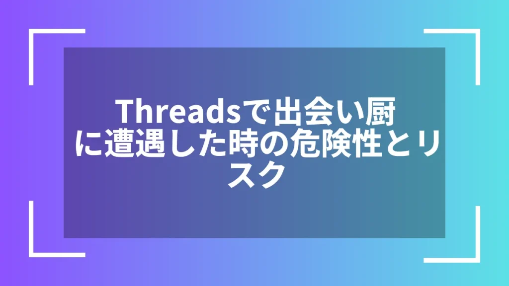 Threadsで出会い厨に遭遇した時の危険性とリスク