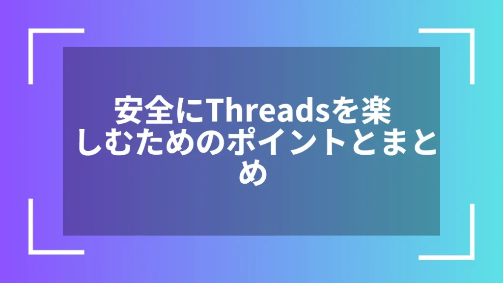 安全にThreadsを楽しむためのポイントとまとめ