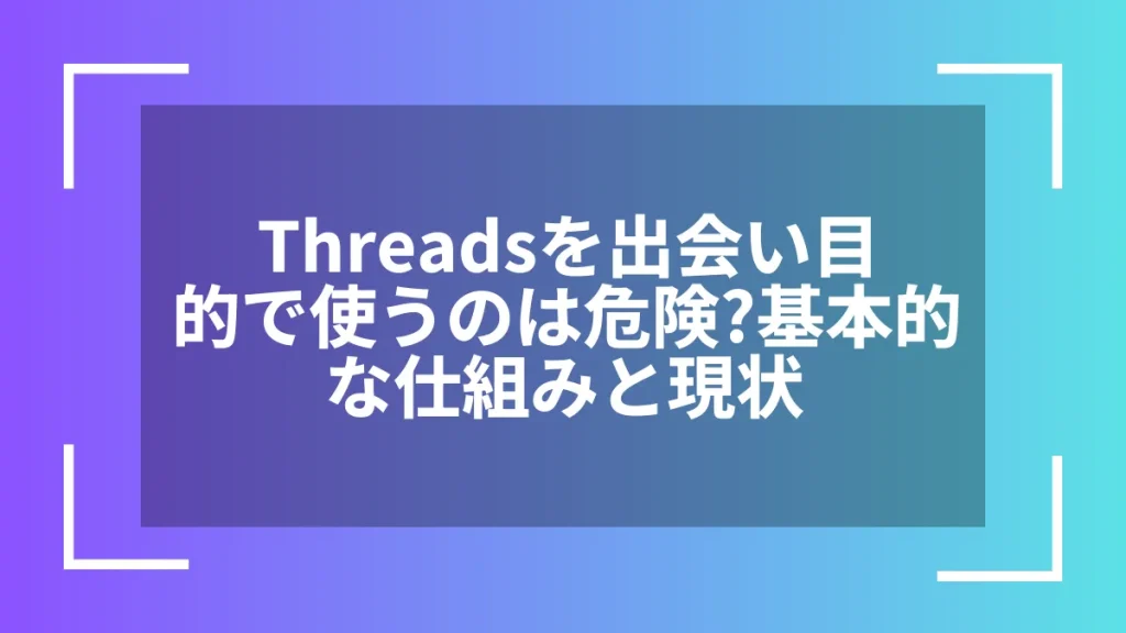 Threadsを出会い目的で使うのは危険？基本的な仕組みと現状