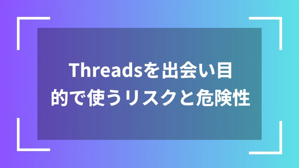 Threadsを出会い目的で使うリスクと危険性
