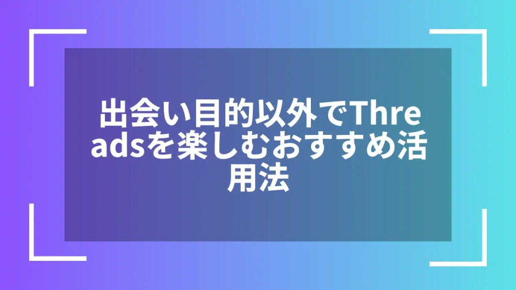 出会い目的以外でThreadsを楽しむおすすめ活用法