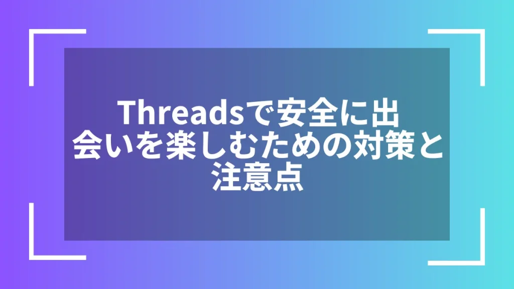 Threadsで安全に出会いを楽しむための対策と注意点