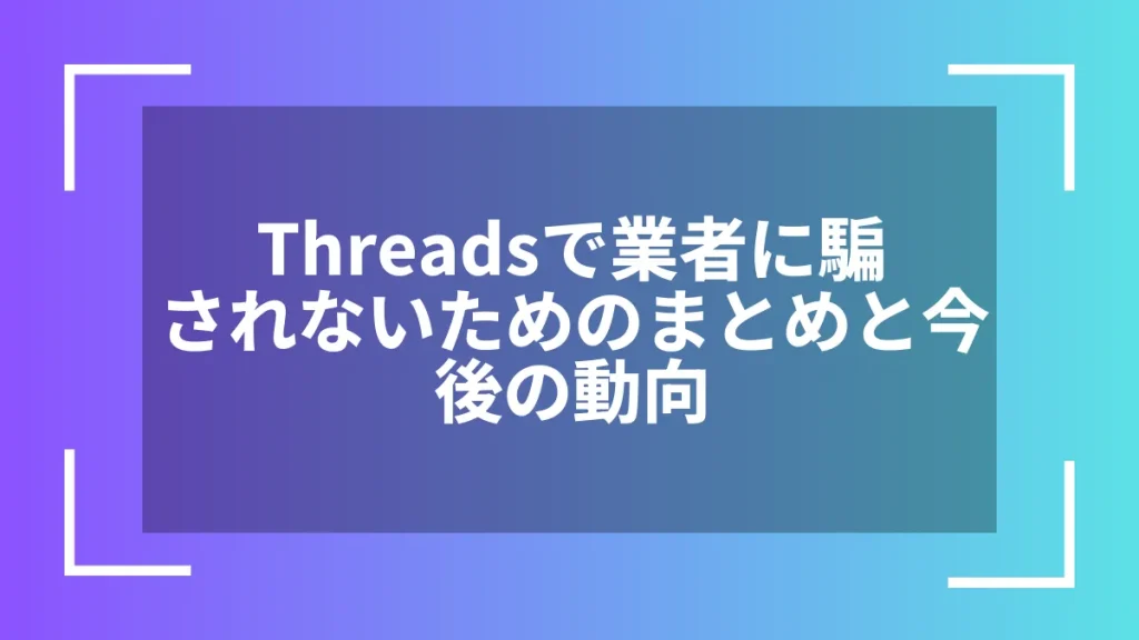 Threadsで業者に騙されないためのまとめと今後の動向