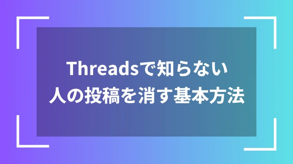 Threadsで知らない人の投稿を消す基本方法