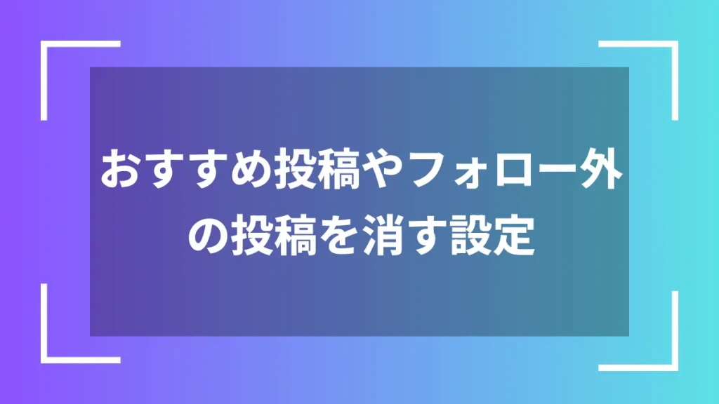 おすすめ投稿やフォロー外の投稿を消す設定